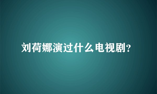 刘荷娜演过什么电视剧？