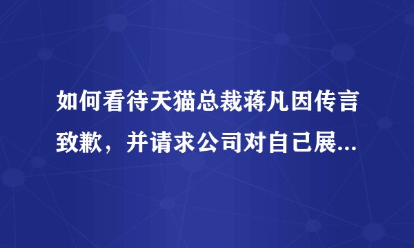 如何看待天猫总裁蒋凡因传言致歉，并请求公司对自己展开调查？