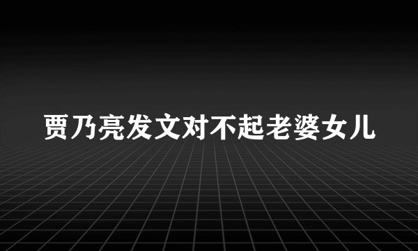 贾乃亮发文对不起老婆女儿