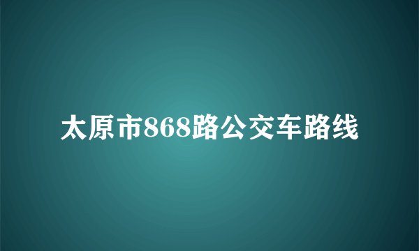 太原市868路公交车路线