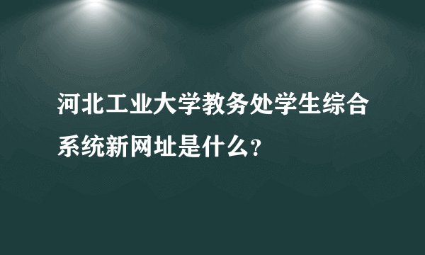 河北工业大学教务处学生综合系统新网址是什么?