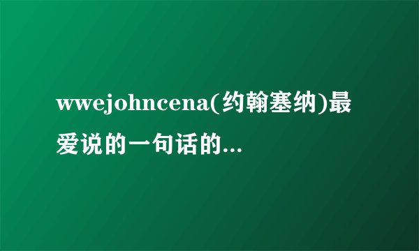 wwejohncena(约翰塞纳)最爱说的一句话的英语是什么？