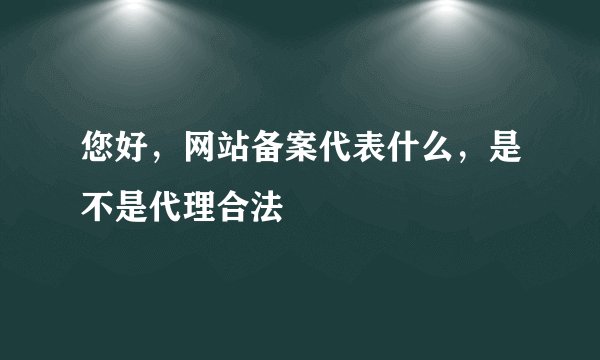 您好，网站备案代表什么，是不是代理合法