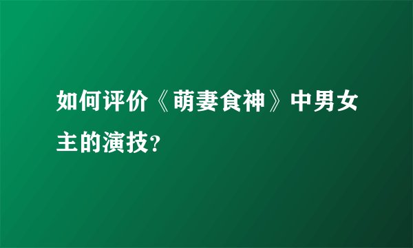 如何评价《萌妻食神》中男女主的演技？