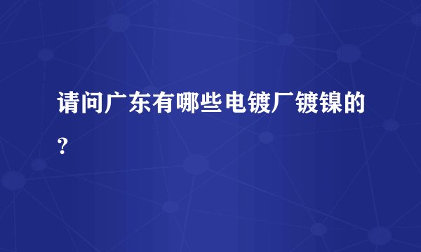 请问广东有哪些电镀厂镀镍的？