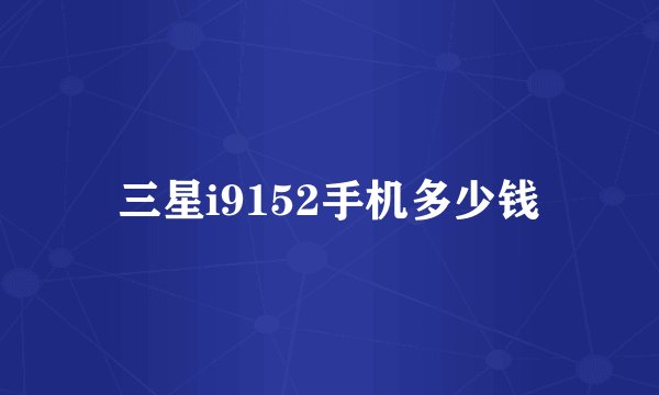 三星i9152手机多少钱