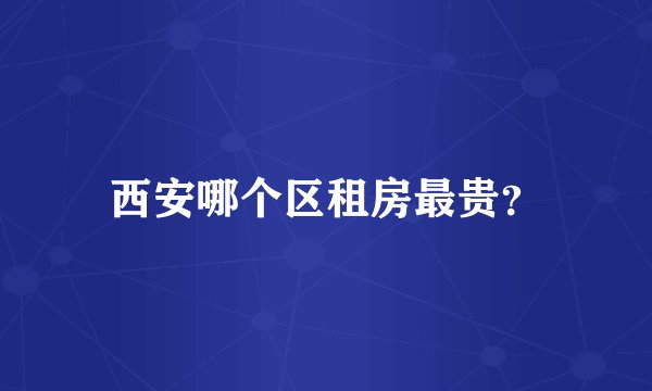 西安哪个区租房最贵？