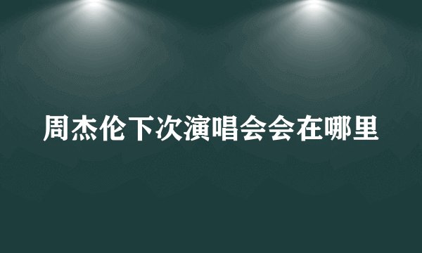 周杰伦下次演唱会会在哪里