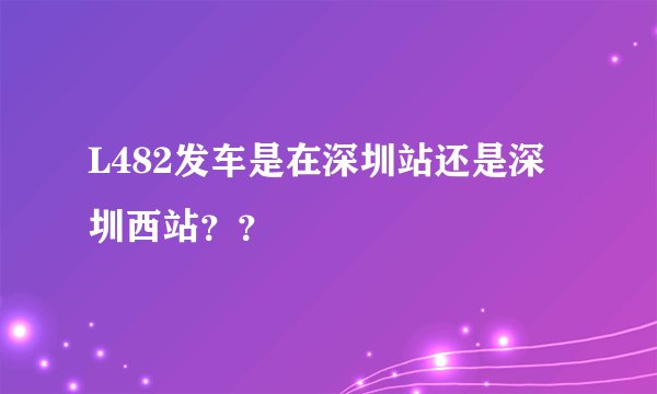 L482发车是在深圳站还是深圳西站？？