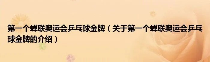 第一个蝉联奥运会乒乓球金牌（关于第一个蝉联奥运会乒乓球金牌的介绍）