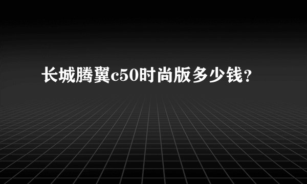 长城腾翼c50时尚版多少钱？