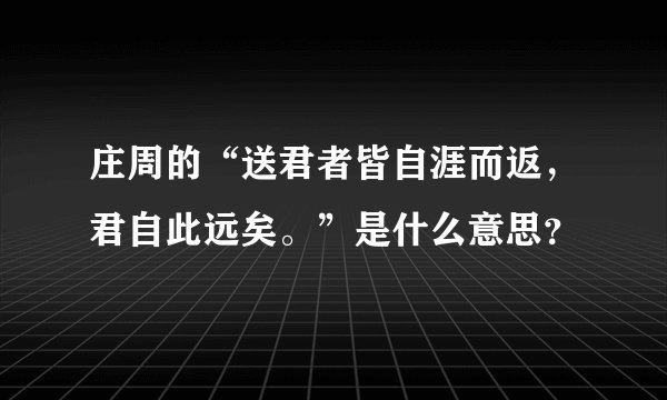 庄周的“送君者皆自涯而返，君自此远矣。”是什么意思？