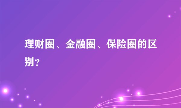 理财圈、金融圈、保险圈的区别？