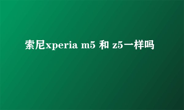 索尼xperia m5 和 z5一样吗