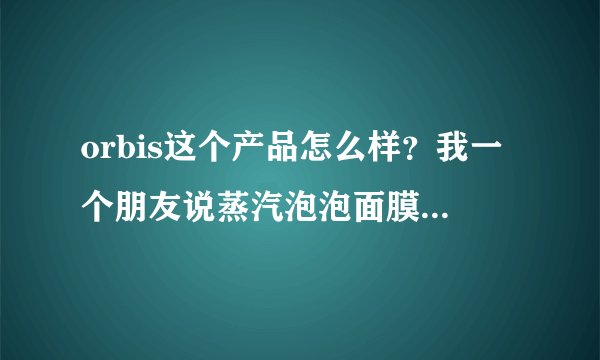 orbis这个产品怎么样?我一个朋友说蒸汽泡泡面膜不错,大家觉得呢?