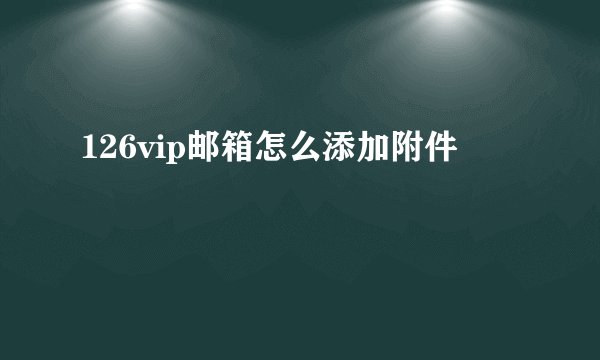 126vip邮箱怎么添加附件