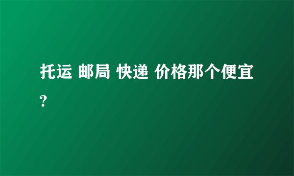 托运 邮局 快递 价格那个便宜?
