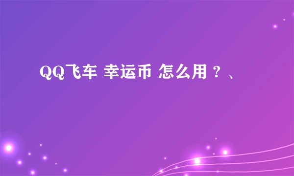 QQ飞车 幸运币 怎么用 ? 、