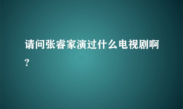 请问张睿家演过什么电视剧啊?