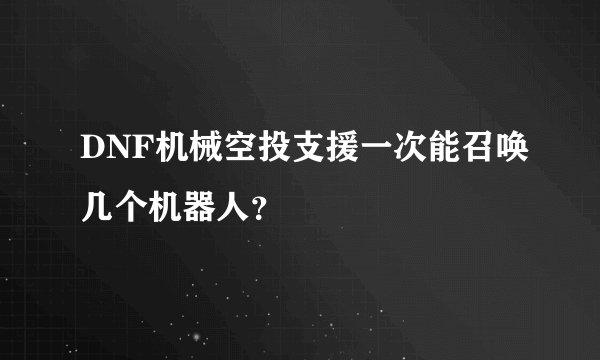DNF机械空投支援一次能召唤几个机器人？