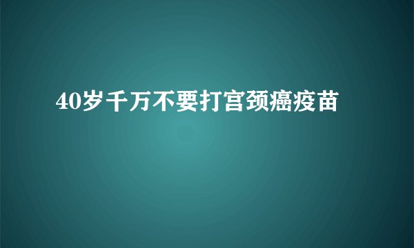 40岁千万不要打宫颈癌疫苗
