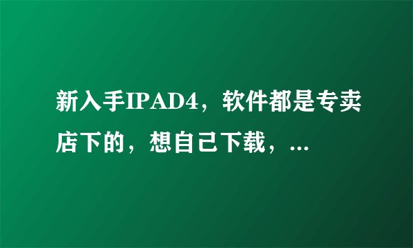新入手IPAD4，软件都是专卖店下的，想自己下载，怎么弄？