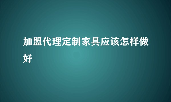 加盟代理定制家具应该怎样做好