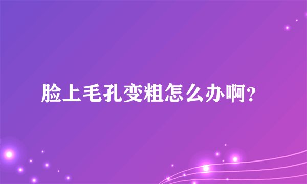 脸上毛孔变粗怎么办啊？