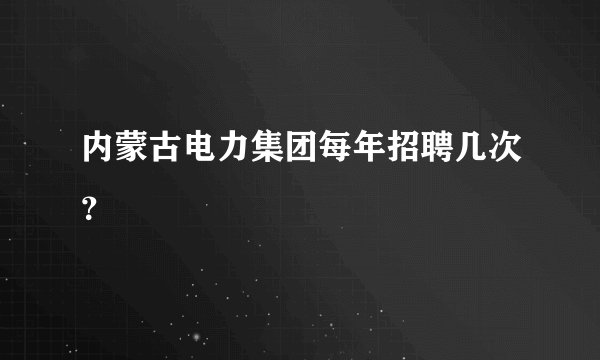 内蒙古电力集团每年招聘几次？