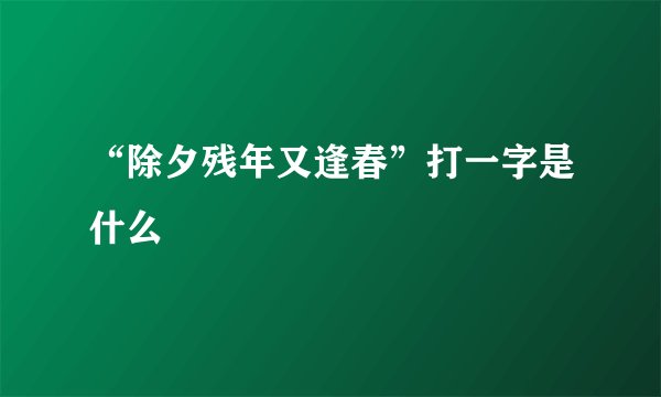 “除夕残年又逢春”打一字是什么