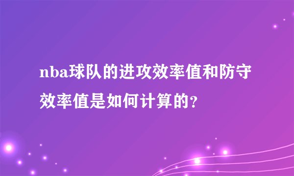 nba球队的进攻效率值和防守效率值是如何计算的?