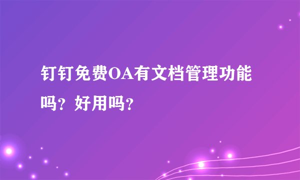 钉钉免费OA有文档管理功能吗？好用吗？