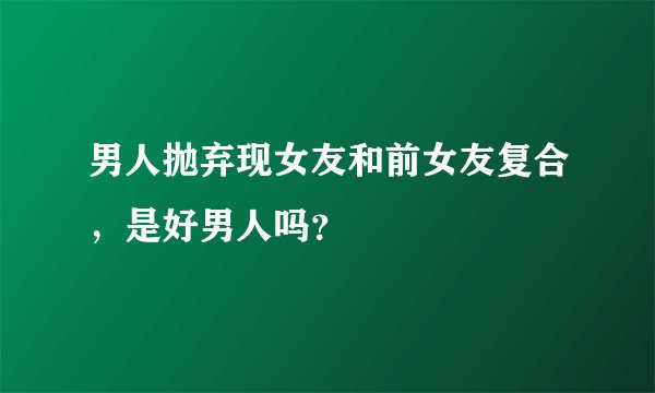 男人抛弃现女友和前女友复合，是好男人吗？