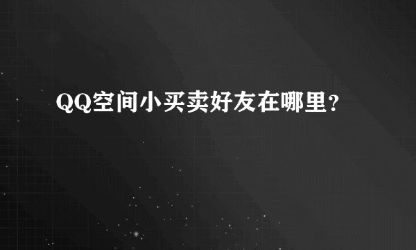 QQ空间小买卖好友在哪里？