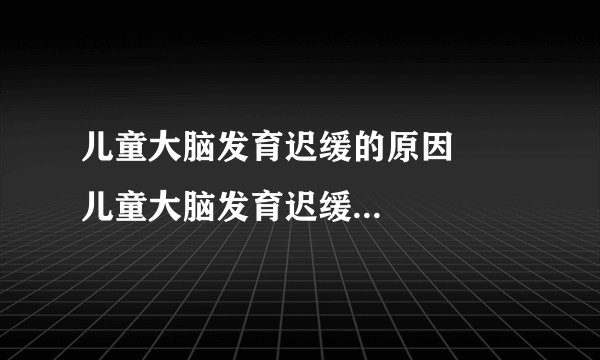 儿童大脑发育迟缓的原因      儿童大脑发育迟缓如何治疗