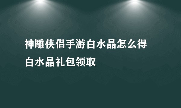 神雕侠侣手游白水晶怎么得 白水晶礼包领取