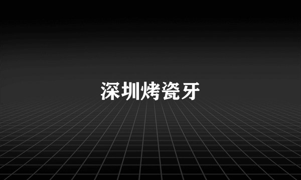 深圳烤瓷牙