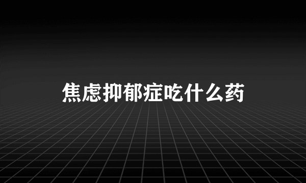 焦虑抑郁症吃什么药