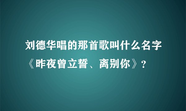 刘德华唱的那首歌叫什么名字《昨夜曾立誓、离别你》？