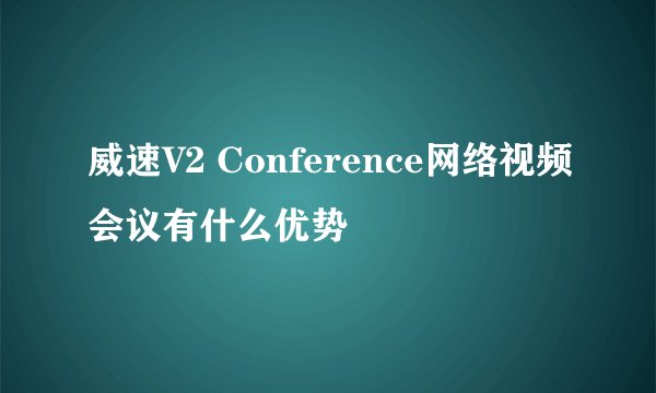 威速V2 Conference网络视频会议有什么优势