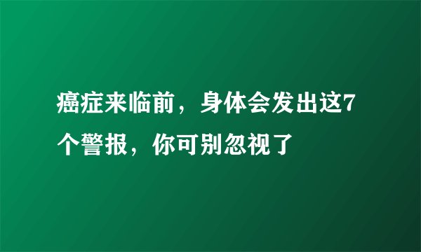 癌症来临前，身体会发出这7个警报，你可别忽视了