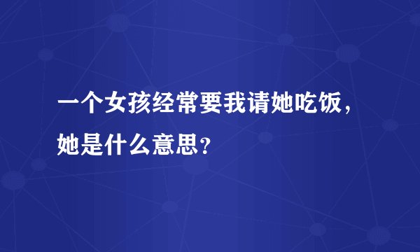 一个女孩经常要我请她吃饭，她是什么意思？