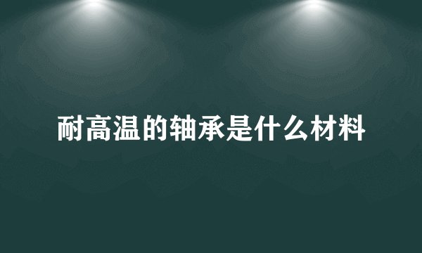 耐高温的轴承是什么材料