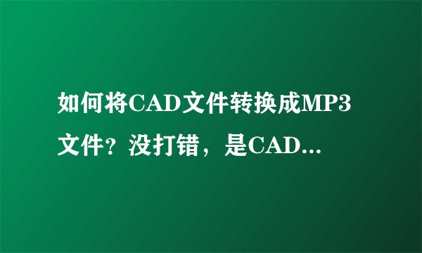 如何将CAD文件转换成MP3文件?没打错,是CAD,不是cda