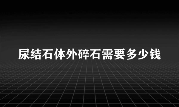 尿结石体外碎石需要多少钱