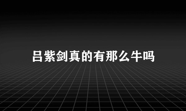 吕紫剑真的有那么牛吗