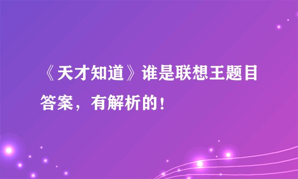 《天才知道》谁是联想王题目答案，有解析的！