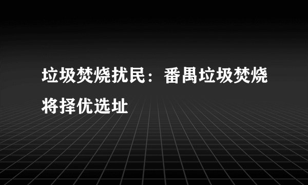 垃圾焚烧扰民：番禺垃圾焚烧将择优选址