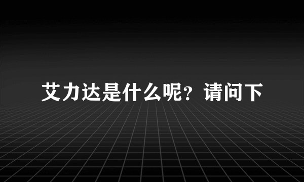 艾力达是什么呢？请问下