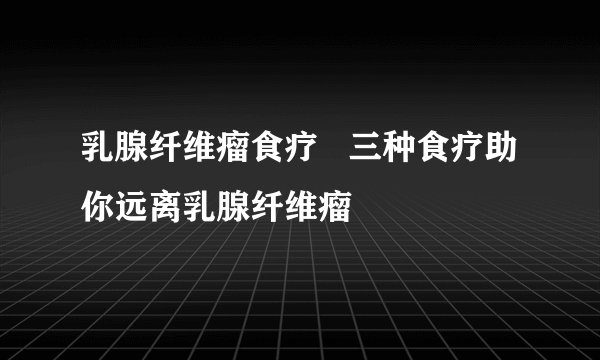 乳腺纤维瘤食疗   三种食疗助你远离乳腺纤维瘤